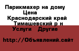 Парикмахер на дому  › Цена ­ 250 - Краснодарский край, Тимашевский р-н Услуги » Другие   